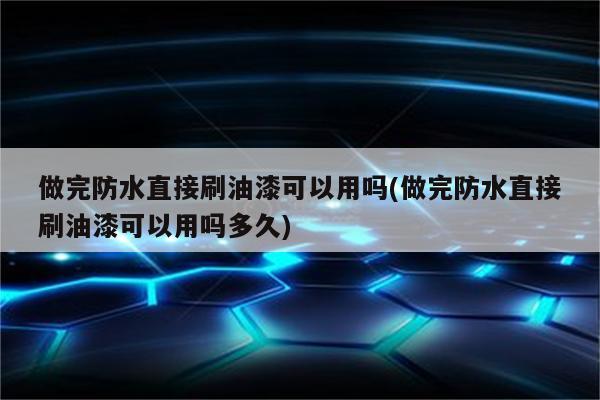 做完防水直接刷油漆可以用吗(做完防水直接刷油漆可以用吗多久)