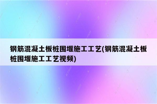 钢筋混凝土板桩围堰施工工艺(钢筋混凝土板桩围堰施工工艺视频)