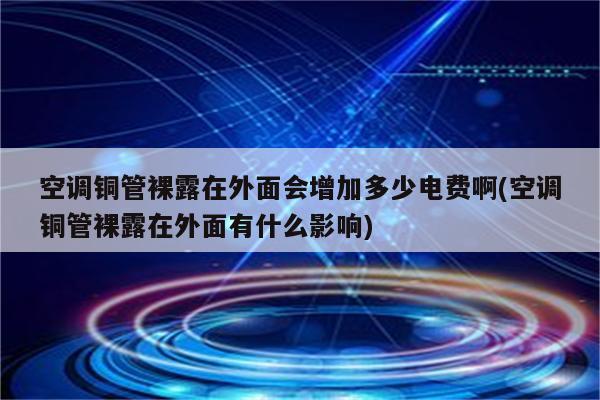 空调铜管裸露在外面会增加多少电费啊(空调铜管裸露在外面有什么影响)