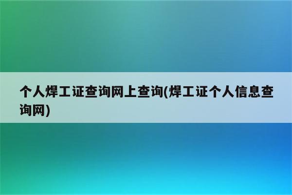 个人焊工证查询网上查询(焊工证个人信息查询网)