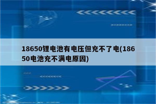 18650锂电池有电压但充不了电(18650电池充不满电原因)