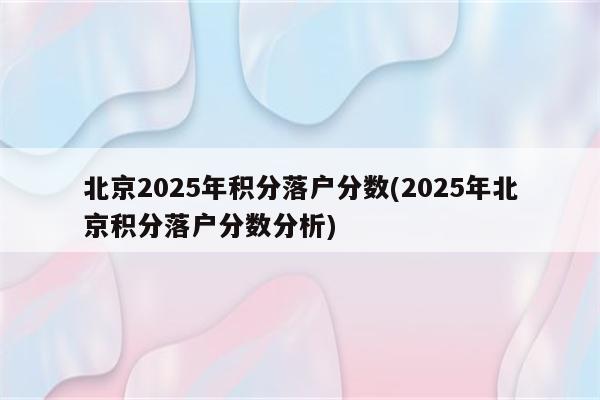 北京2025年积分落户分数(2025年北京积分落户分数分析)