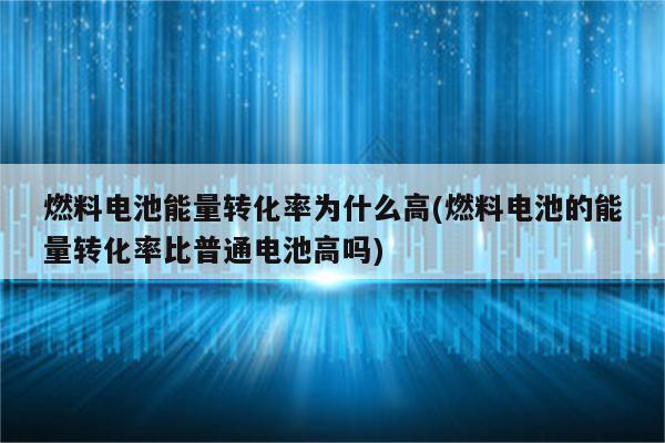 燃料电池能量转化率为什么高(燃料电池的能量转化率比普通电池高吗)