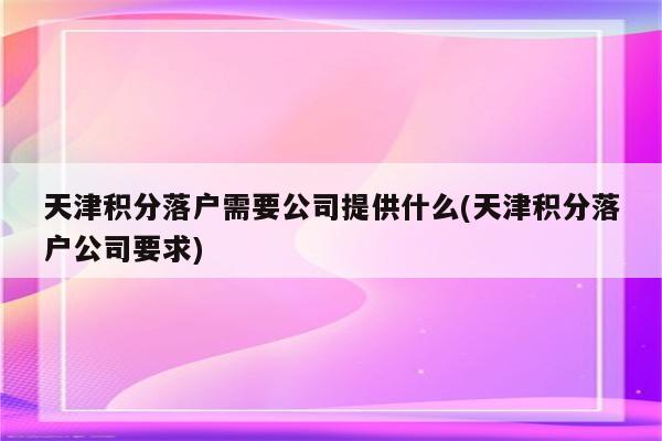 天津积分落户需要公司提供什么(天津积分落户公司要求)