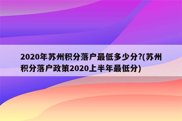 2020年苏州积分落户最低多少分?(苏州积分落户政策2020上半年最低分)