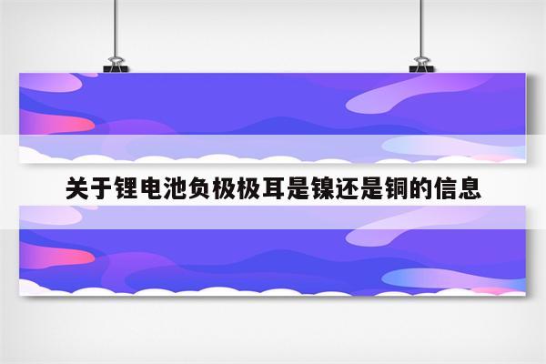 关于锂电池负极极耳是镍还是铜的信息