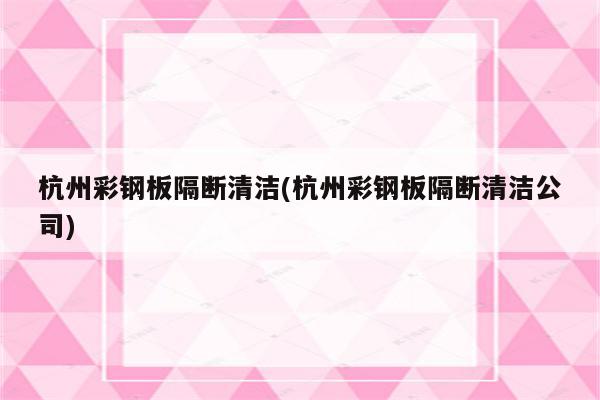 杭州彩钢板隔断清洁(杭州彩钢板隔断清洁公司)