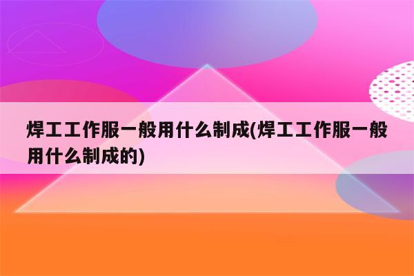 焊工工作服一般用什么制成(焊工工作服一般用什么制成的)