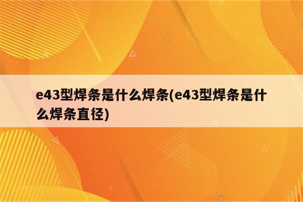 e43型焊条是什么焊条(e43型焊条是什么焊条直径)