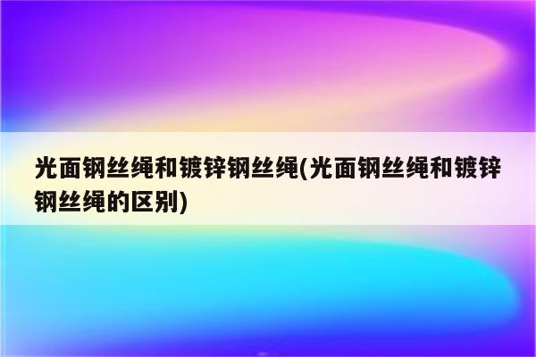 光面钢丝绳和镀锌钢丝绳(光面钢丝绳和镀锌钢丝绳的区别)