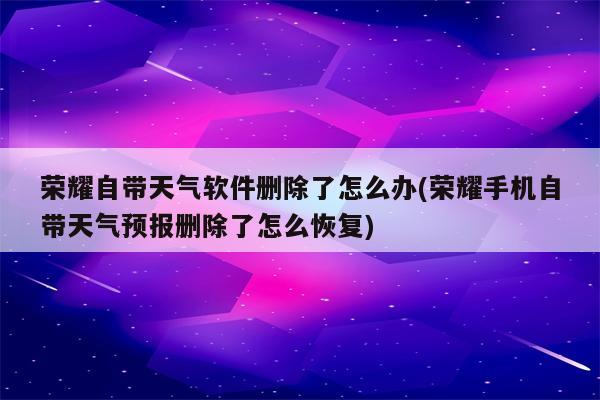 荣耀自带天气软件删除了怎么办(荣耀手机自带天气预报删除了怎么恢复)