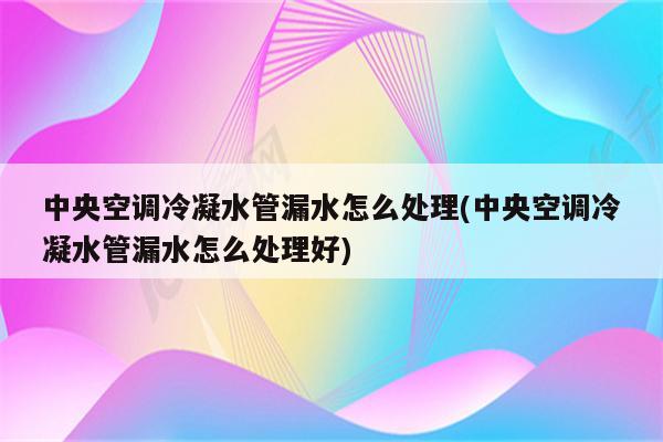 中央空调冷凝水管漏水怎么处理(中央空调冷凝水管漏水怎么处理好)