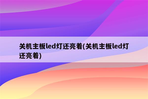 关机主板led灯还亮着(关机主板led灯还亮着)