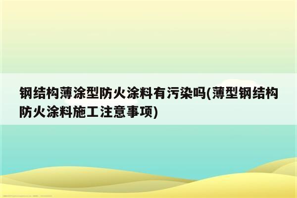 钢结构薄涂型防火涂料有污染吗(薄型钢结构防火涂料施工注意事项)