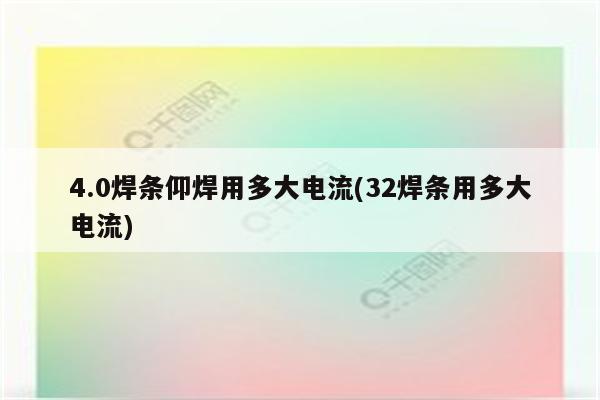 4.0焊条仰焊用多大电流(32焊条用多大电流)