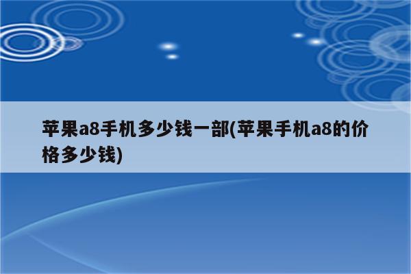 苹果a8手机多少钱一部(苹果手机a8的价格多少钱)