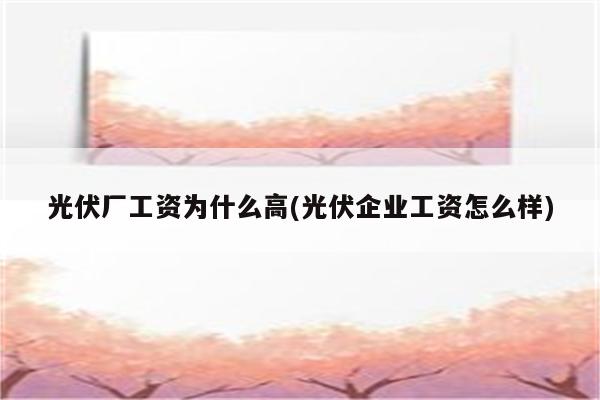 光伏厂工资为什么高(光伏企业工资怎么样)