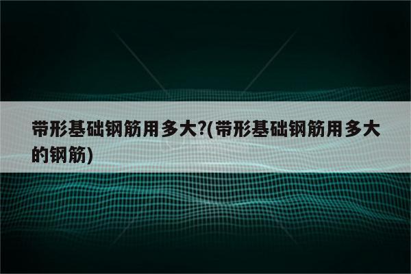 带形基础钢筋用多大?(带形基础钢筋用多大的钢筋)