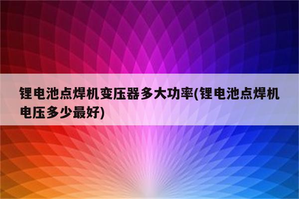 锂电池点焊机变压器多大功率(锂电池点焊机电压多少最好)