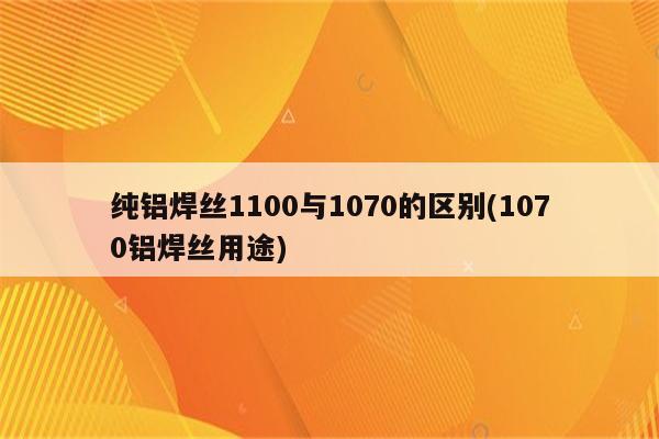 纯铝焊丝1100与1070的区别(1070铝焊丝用途)