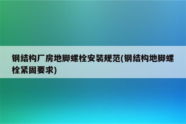 钢结构厂房地脚螺栓安装规范(钢结构地脚螺栓紧固要求)