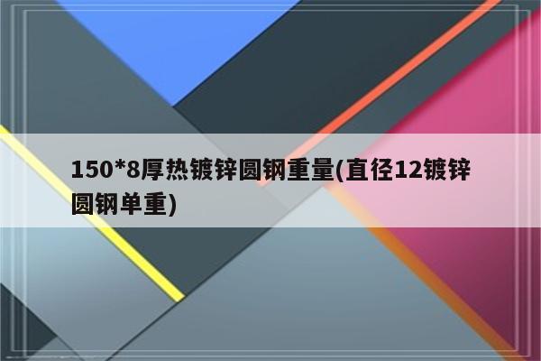 150*8厚热镀锌圆钢重量(直径12镀锌圆钢单重)