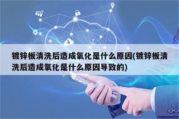 镀锌板清洗后造成氧化是什么原因(镀锌板清洗后造成氧化是什么原因导致的)