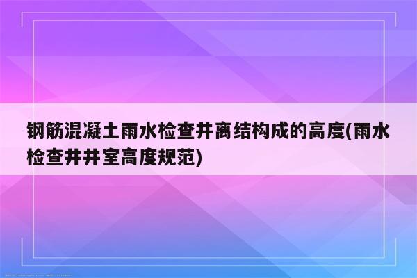 钢筋混凝土雨水检查井离结构成的高度(雨水检查井井室高度规范)