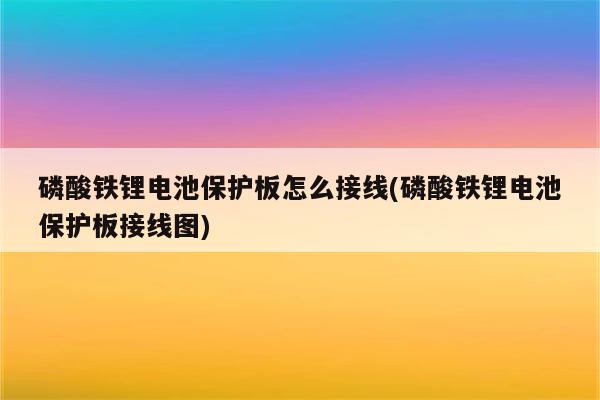 磷酸铁锂电池保护板怎么接线(磷酸铁锂电池保护板接线图)