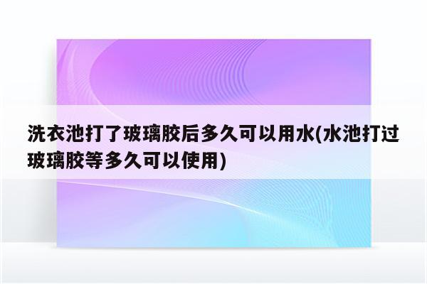 洗衣池打了玻璃胶后多久可以用水(水池打过玻璃胶等多久可以使用)