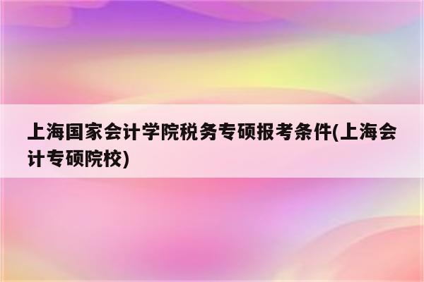 上海国家会计学院税务专硕报考条件(上海会计专硕院校)