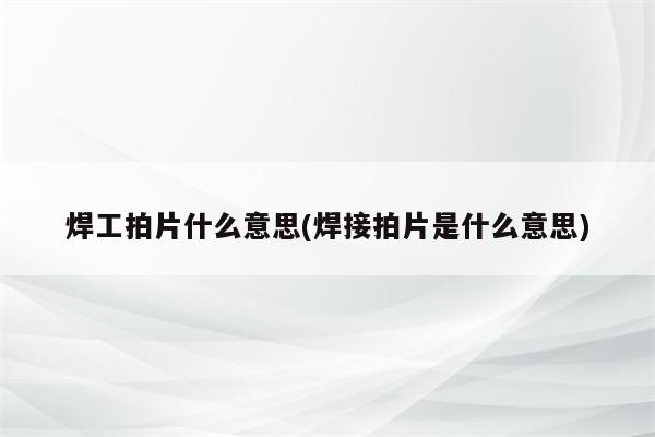 焊工拍片什么意思(焊接拍片是什么意思)