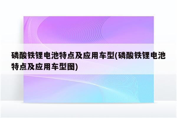 磷酸铁锂电池特点及应用车型(磷酸铁锂电池特点及应用车型图)