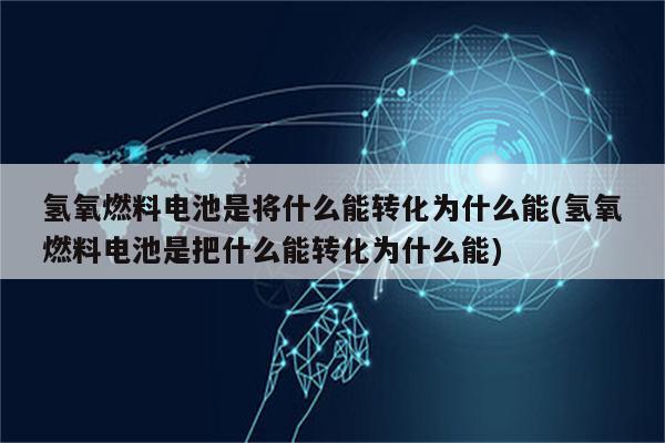 氢氧燃料电池是将什么能转化为什么能(氢氧燃料电池是把什么能转化为什么能)