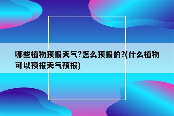 哪些植物预报天气?怎么预报的?(什么植物可以预报天气预报)