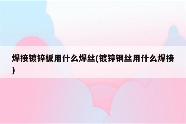 焊接镀锌板用什么焊丝(镀锌钢丝用什么焊接)