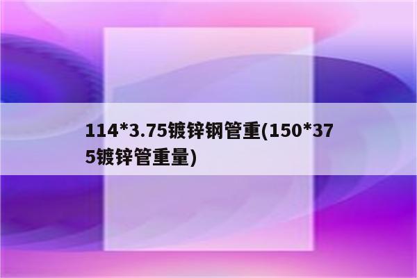 114*3.75镀锌钢管重(150*375镀锌管重量)