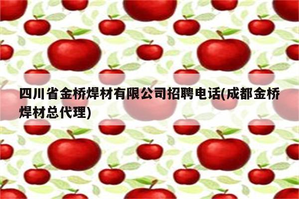 四川省金桥焊材有限公司招聘电话(成都金桥焊材总代理)