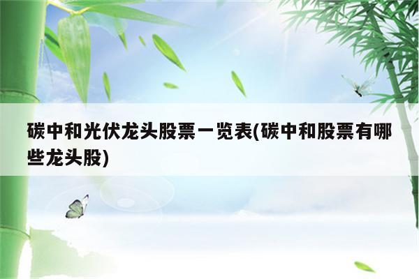 碳中和光伏龙头股票一览表(碳中和股票有哪些龙头股)