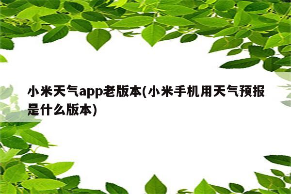 小米天气app老版本(小米手机用天气预报是什么版本)