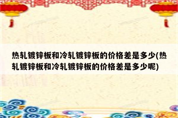 热轧镀锌板和冷轧镀锌板的价格差是多少(热轧镀锌板和冷轧镀锌板的价格差是多少呢)