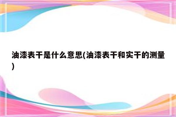 油漆表干是什么意思(油漆表干和实干的测量)