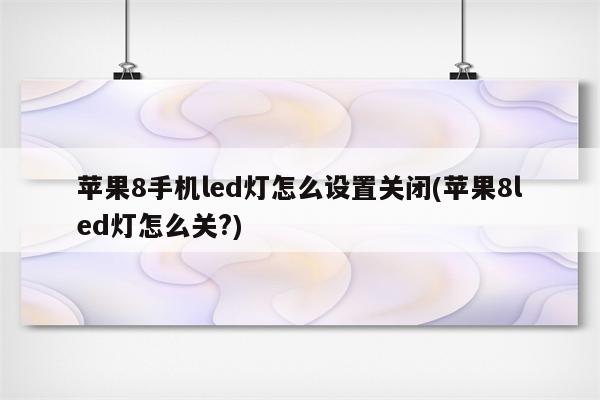 苹果8手机led灯怎么设置关闭(苹果8led灯怎么关?)