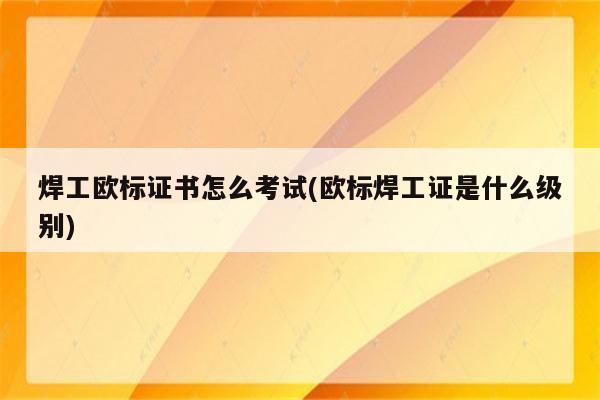 焊工欧标证书怎么考试(欧标焊工证是什么级别)