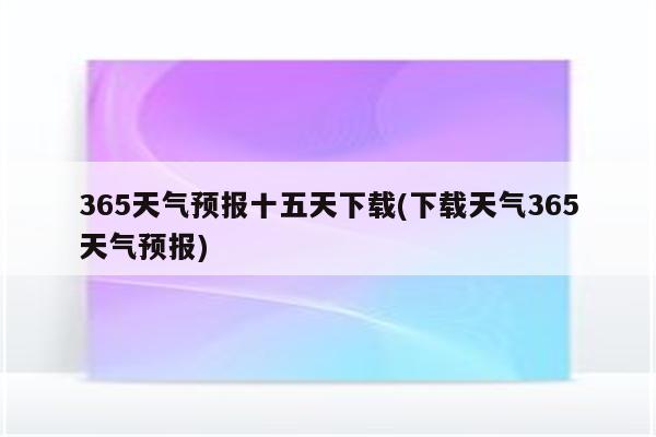 365天气预报十五天下载(下载天气365天气预报)