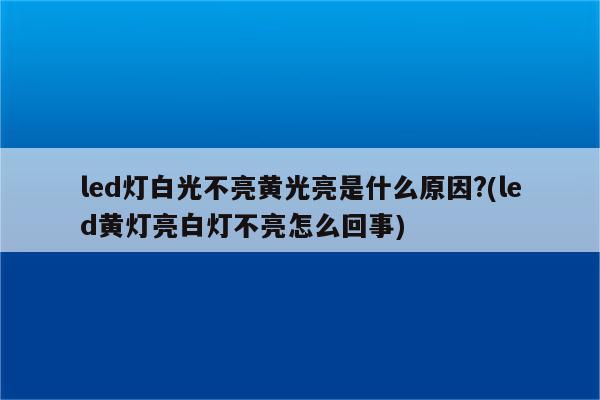 led灯白光不亮黄光亮是什么原因?(led黄灯亮白灯不亮怎么回事)