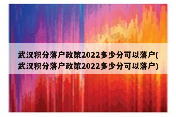 武汉积分落户政策2022多少分可以落户(武汉积分落户政策2022多少分可以落户)