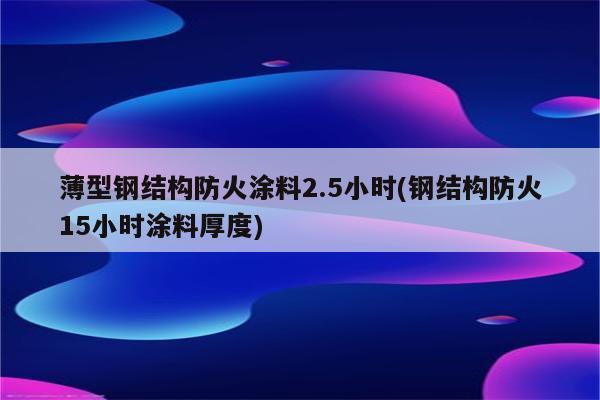 薄型钢结构防火涂料2.5小时(钢结构防火15小时涂料厚度)