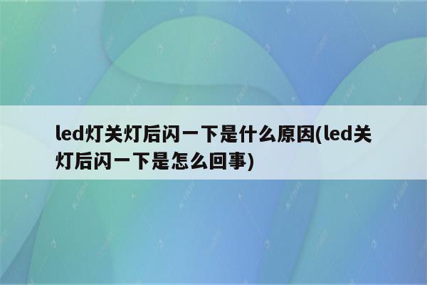 led灯关灯后闪一下是什么原因(led关灯后闪一下是怎么回事)