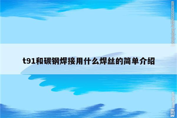 t91和碳钢焊接用什么焊丝的简单介绍